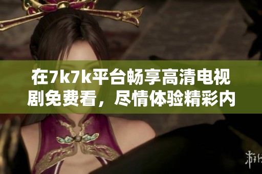 在7k7k平台畅享高清电视剧免费看，尽情体验精彩内容
