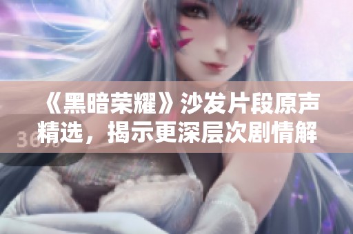 《黑暗荣耀》沙发片段原声精选，揭示更深层次剧情解析