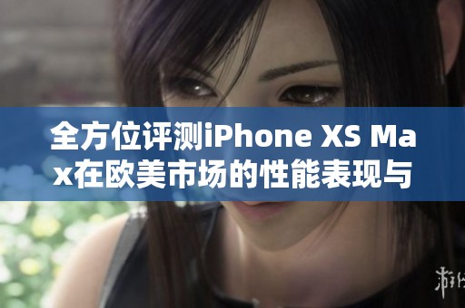 全方位评测iPhone XS Max在欧美市场的性能表现与体验