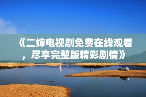 《二婶电视剧免费在线观看，尽享完整版精彩剧情》