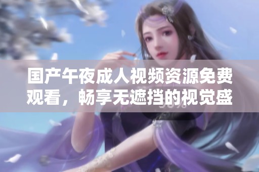国产午夜成人视频资源免费观看，畅享无遮挡的视觉盛宴