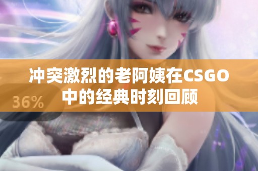 冲突激烈的老阿姨在CSGO中的经典时刻回顾