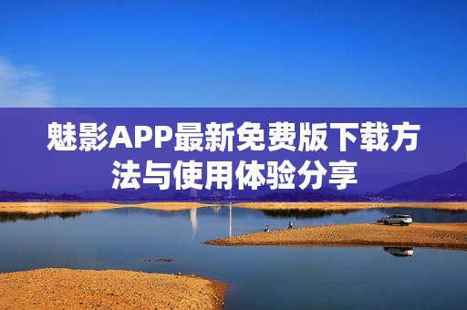 魅影APP最新免费版下载方法与使用体验分享