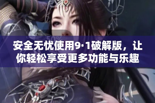 安全无忧使用9·1破解版，让你轻松享受更多功能与乐趣