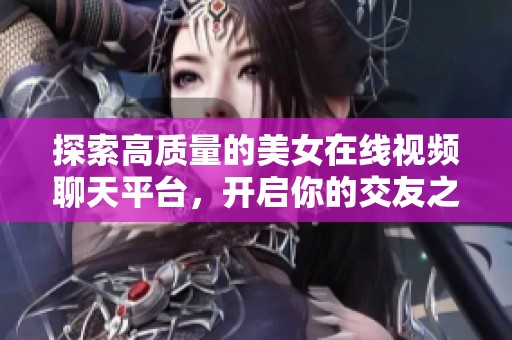 探索高质量的美女在线视频聊天平台，开启你的交友之旅