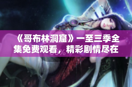 《哥布林洞窟》一至三季全集免费观看，精彩剧情尽在掌握！