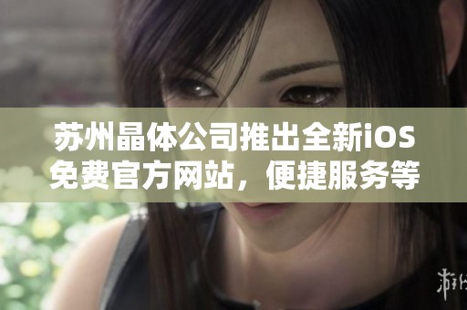 苏州晶体公司推出全新iOS免费官方网站，便捷服务等您体验