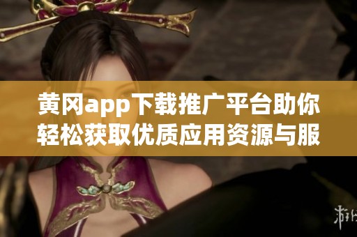 黄冈app下载推广平台助你轻松获取优质应用资源与服务