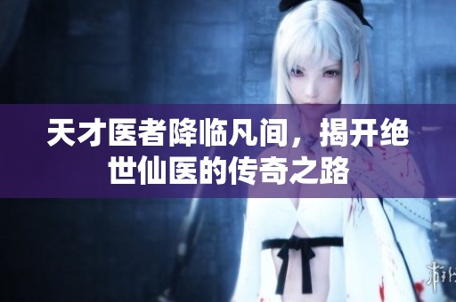 天才医者降临凡间，揭开绝世仙医的传奇之路