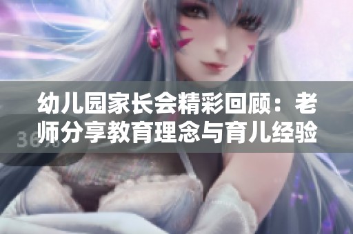幼儿园家长会精彩回顾：老师分享教育理念与育儿经验