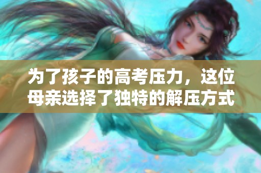 为了孩子的高考压力，这位母亲选择了独特的解压方式
