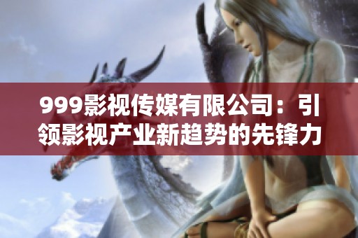 999影视传媒有限公司：引领影视产业新趋势的先锋力量