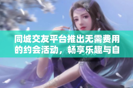 同城交友平台推出无需费用的约会活动，畅享乐趣与自由