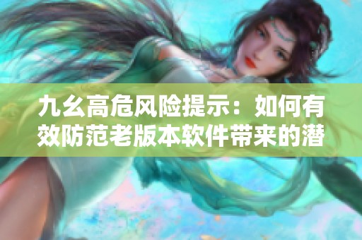 九幺高危风险提示：如何有效防范老版本软件带来的潜在威胁