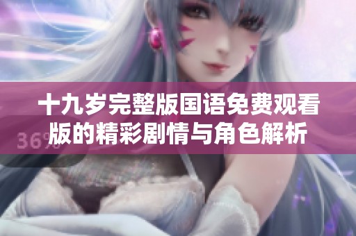 十九岁完整版国语免费观看版的精彩剧情与角色解析