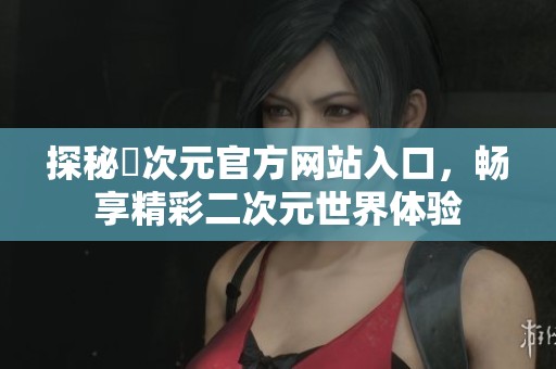 探秘囧次元官方网站入口，畅享精彩二次元世界体验