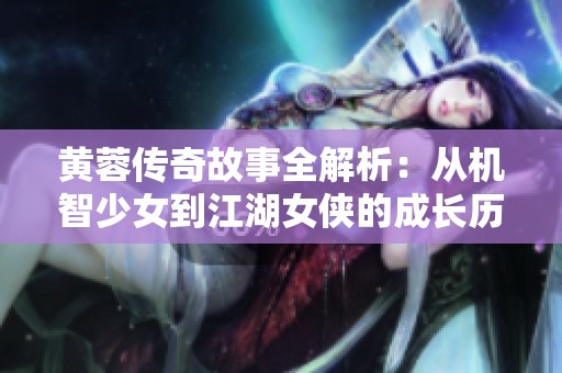 黄蓉传奇故事全解析：从机智少女到江湖女侠的成长历程