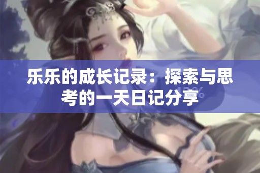 乐乐的成长记录：探索与思考的一天日记分享