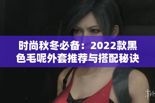 时尚秋冬必备：2022款黑色毛呢外套推荐与搭配秘诀