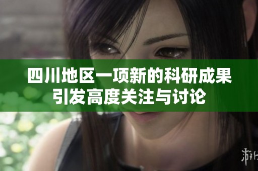 四川地区一项新的科研成果引发高度关注与讨论