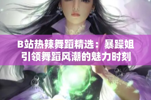 B站热辣舞蹈精选：暴躁姐引领舞蹈风潮的魅力时刻