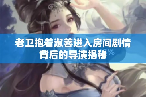 老卫抱着淑蓉进入房间剧情背后的导演揭秘
