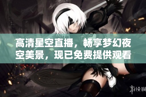 高清星空直播，畅享梦幻夜空美景，现已免费提供观看