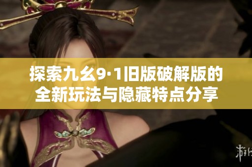 探索九幺9·1旧版破解版的全新玩法与隐藏特点分享