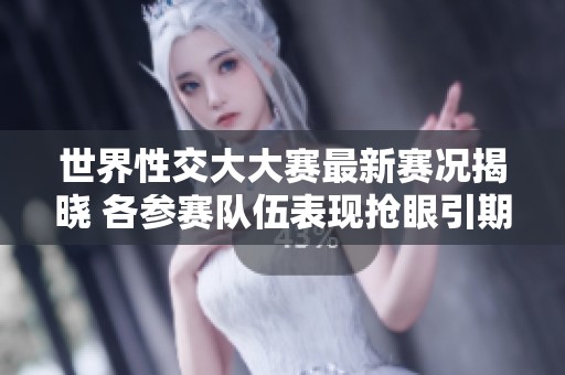 世界性交大大赛最新赛况揭晓 各参赛队伍表现抢眼引期待