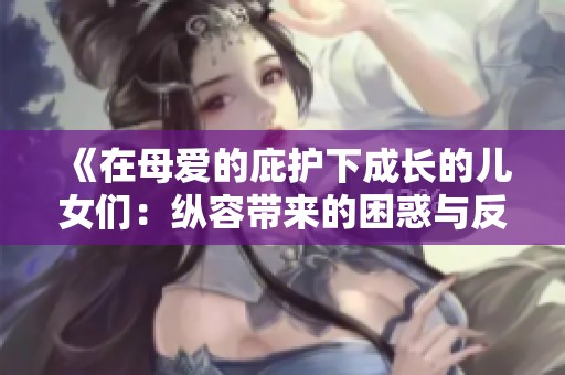 《在母爱的庇护下成长的儿女们：纵容带来的困惑与反思》