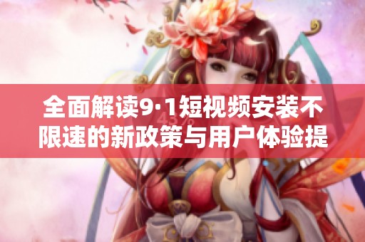 全面解读9·1短视频安装不限速的新政策与用户体验提升