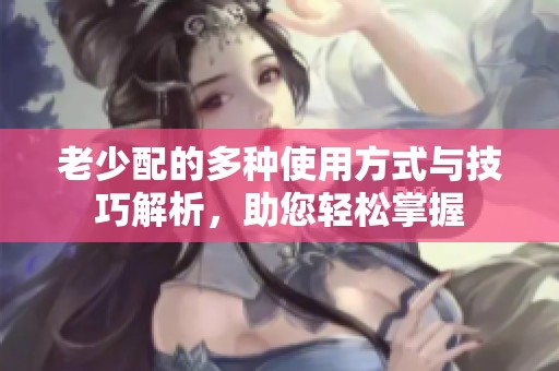老少配的多种使用方式与技巧解析，助您轻松掌握
