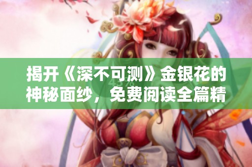 揭开《深不可测》金银花的神秘面纱，免费阅读全篇精彩内容