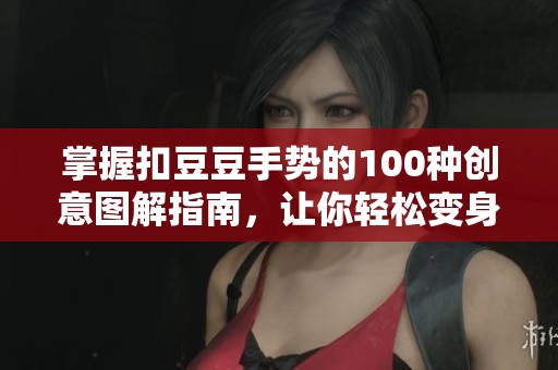 掌握扣豆豆手势的100种创意图解指南，让你轻松变身达人