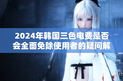 2024年韩国三色电费是否会全面免除使用者的疑问解析