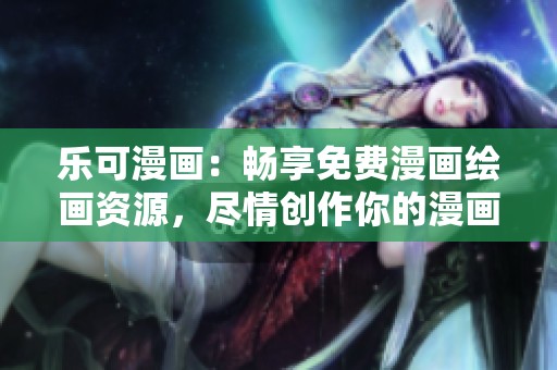 乐可漫画：畅享免费漫画绘画资源，尽情创作你的漫画世界