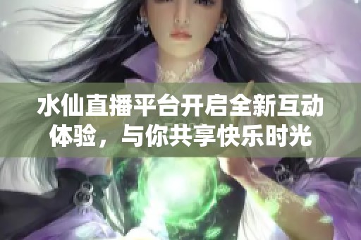水仙直播平台开启全新互动体验，与你共享快乐时光