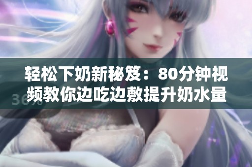 轻松下奶新秘笈：80分钟视频教你边吃边敷提升奶水量