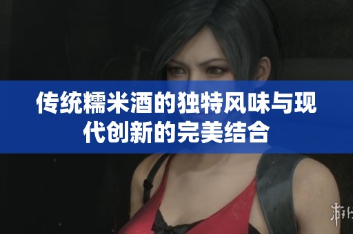 传统糯米酒的独特风味与现代创新的完美结合