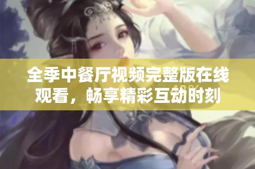 全季中餐厅视频完整版在线观看，畅享精彩互动时刻