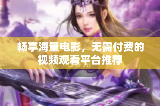 畅享海量电影，无需付费的视频观看平台推荐