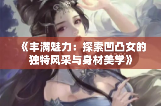《丰满魅力：探索凹凸女的独特风采与身材美学》