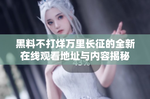 黑料不打烊万里长征的全新在线观看地址与内容揭秘