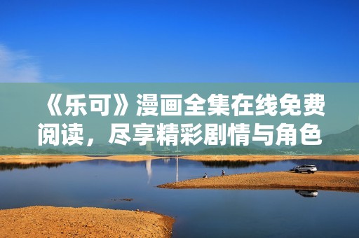 《乐可》漫画全集在线免费阅读，尽享精彩剧情与角色魅力