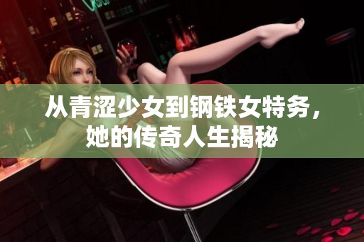 从青涩少女到钢铁女特务，她的传奇人生揭秘