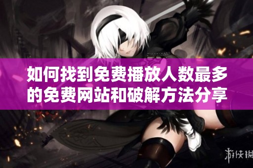 如何找到免费播放人数最多的免费网站和破解方法分享