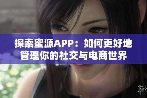 探索蜜源APP：如何更好地管理你的社交与电商世界