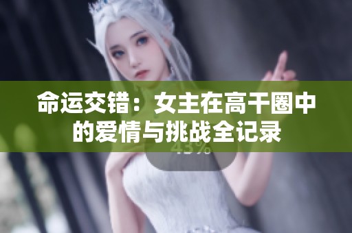 命运交错：女主在高干圈中的爱情与挑战全记录