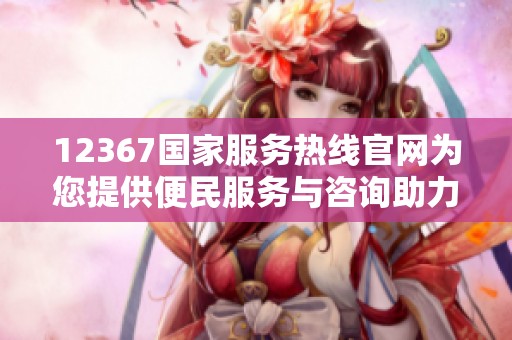12367国家服务热线官网为您提供便民服务与咨询助力