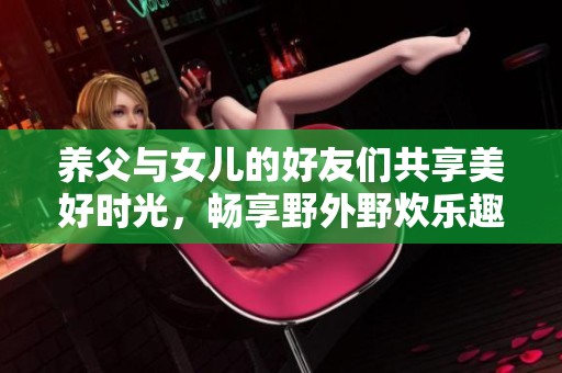 养父与女儿的好友们共享美好时光，畅享野外野炊乐趣